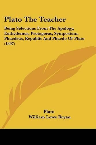 Plato the Teacher: Being Selections from the Apology, Euthydemus, Protagoras, Symposium, Phaedrus, Republic and Phaedo of Plato (1897)