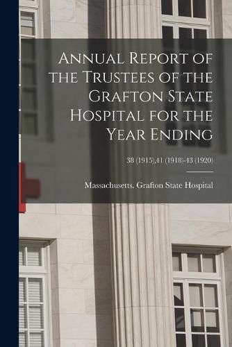 Cover image for Annual Report of the Trustees of the Grafton State Hospital for the Year Ending; 38 (1915),41 (1918)-43 (1920)