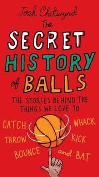 Cover image for The Secret History of Balls: The Stories Behind the Things We Love to Catch, Whack, Throw, Kick, Bounce and Bat