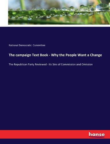 Cover image for The campaign Text Book - Why the People Want a Change: The Republican Party Reviewed - Its Sins of Commission and Omission