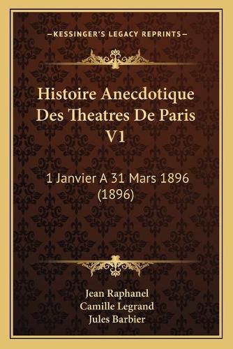 Histoire Anecdotique Des Theatres de Paris V1: 1 Janvier a 31 Mars 1896 (1896)