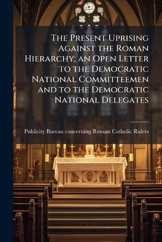 Cover image for The Present Uprising Against the Roman Hierarchy; An Open Letter to the Democratic National Committeemen and to the Democratic National Delegates