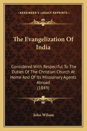 Cover image for The Evangelization of India: Considered with Respectful to the Duties of the Christian Church at Home and of Its Missionary Agents Abroad (1849)