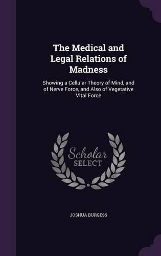 Cover image for The Medical and Legal Relations of Madness: Showing a Cellular Theory of Mind, and of Nerve Force, and Also of Vegetative Vital Force