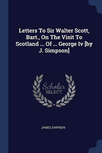 Cover image for Letters to Sir Walter Scott, Bart., on the Visit to Scotland ... of ... George IV [by J. Simpson]