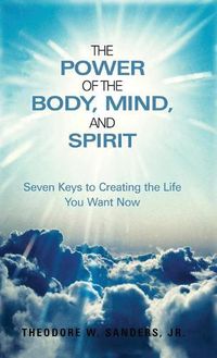 Cover image for The Power of the Body, Mind, and Spirit: Seven Keys to Creating the Life You Want Now