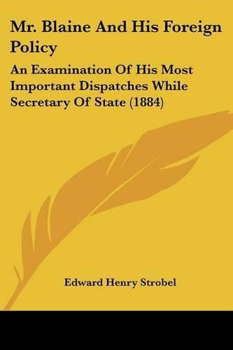 Cover image for Mr. Blaine and His Foreign Policy: An Examination of His Most Important Dispatches While Secretary of State (1884)