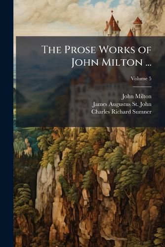 Cover image for The Prose Works of John Milton ...: With a Preface, Preliminary Remarks, and Notes, Volume 5