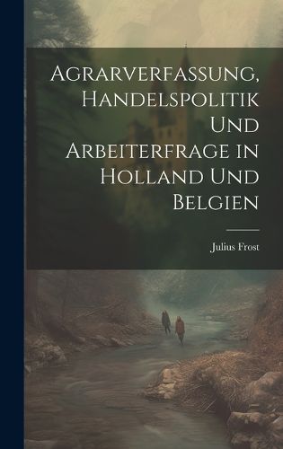 Cover image for Agrarverfassung, Handelspolitik und Arbeiterfrage in Holland und Belgien