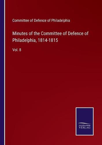 Cover image for Minutes of the Committee of Defence of Philadelphia, 1814-1815: Vol. 8