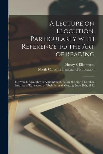 A Lecture on Elocution, Particularly With Reference to the Art of Reading: Delivered, Agreeably to Appointment, Before the North Carolina Institute of Education, at Their Annual Meeting, June 20th, 1832