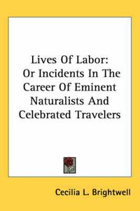 Cover image for Lives of Labor: Or Incidents in the Career of Eminent Naturalists and Celebrated Travelers