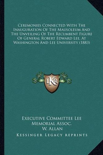 Ceremonies Connected with the Inauguration of the Mausoleum and the Unveiling of the Recumbent Figure of General Robert Edward Lee, at Washington and Lee University (1883)