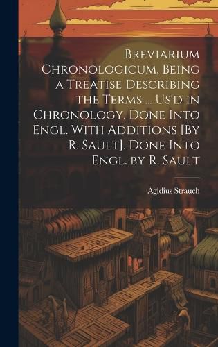 Cover image for Breviarium Chronologicum, Being a Treatise Describing the Terms ... Us'd in Chronology. Done Into Engl. With Additions [By R. Sault]. Done Into Engl. by R. Sault