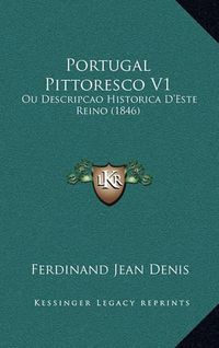 Cover image for Portugal Pittoresco V1: Ou Descripcao Historica D'Este Reino (1846)