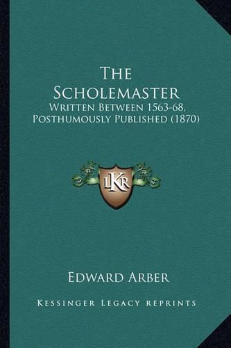 Cover image for The Scholemaster the Scholemaster: Written Between 1563-68, Posthumously Published (1870) Written Between 1563-68, Posthumously Published (1870)