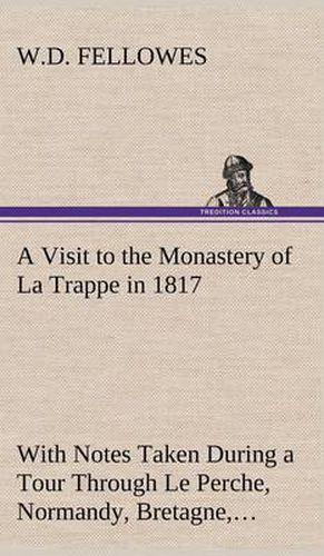 A Visit to the Monastery of La Trappe in 1817 with Notes Taken During a Tour Through Le Perche, Normandy, Bretagne, Poitou, Anjou, Le Bocage, Tourai