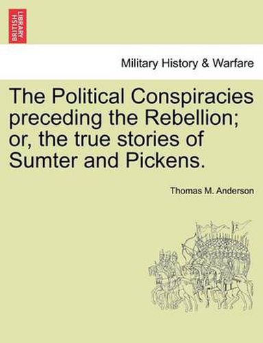 Cover image for The Political Conspiracies Preceding the Rebellion; Or, the True Stories of Sumter and Pickens.