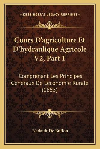 Cover image for Cours D'Agriculture Et D'Hydraulique Agricole V2, Part 1: Comprenant Les Principes Generaux de L'Economie Rurale (1855)