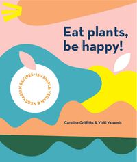 Cover image for Eat Plants, Be Happy!: 130 simple vegan and vegetarian recipes