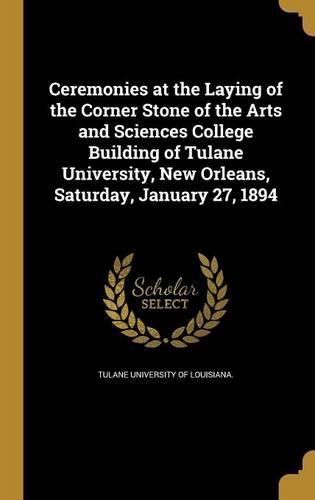 Cover image for Ceremonies at the Laying of the Corner Stone of the Arts and Sciences College Building of Tulane University, New Orleans, Saturday, January 27, 1894