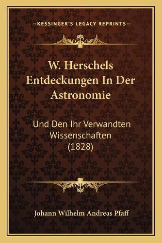 W. Herschels Entdeckungen in Der Astronomie: Und Den Ihr Verwandten Wissenschaften (1828)