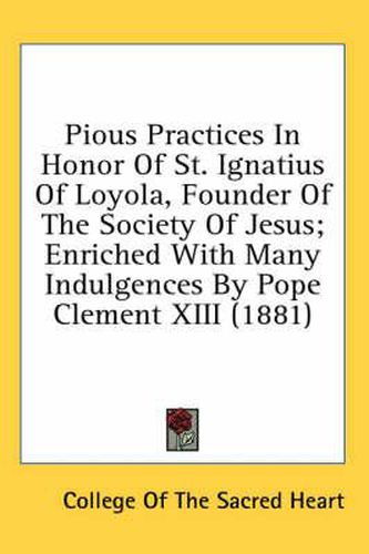 Pious Practices in Honor of St. Ignatius of Loyola, Founder of the Society of Jesus; Enriched with Many Indulgences by Pope Clement XIII (1881)