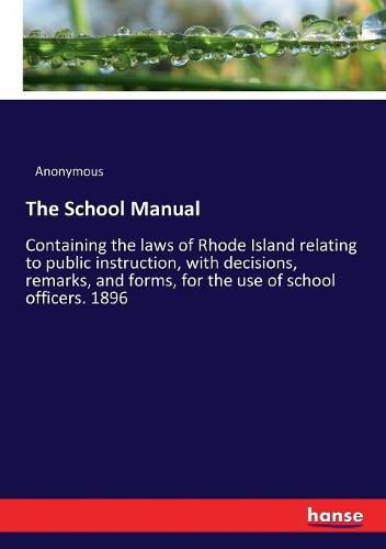 Cover image for The School Manual: Containing the laws of Rhode Island relating to public instruction, with decisions, remarks, and forms, for the use of school officers. 1896