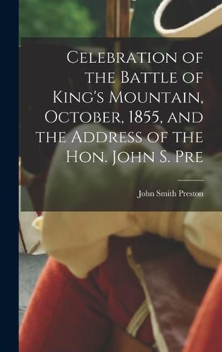 Cover image for Celebration of the Battle of King's Mountain, October, 1855, and the Address of the Hon. John S. Pre