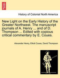 Cover image for New Light on the Early History of the Greater Northwest. the Manuscript Journals of A. Henry ... and of D. Thompson ... Edited with Copious Critical Commentary by E. Coues. Vol. II.