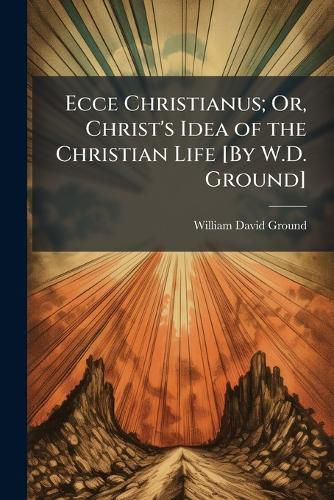 Cover image for Ecce Christianus; Or, Christ's Idea of the Christian Life [By W.D. Ground]