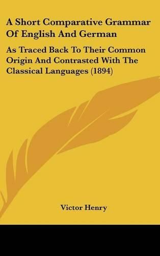 Cover image for A Short Comparative Grammar of English and German: As Traced Back to Their Common Origin and Contrasted with the Classical Languages (1894)