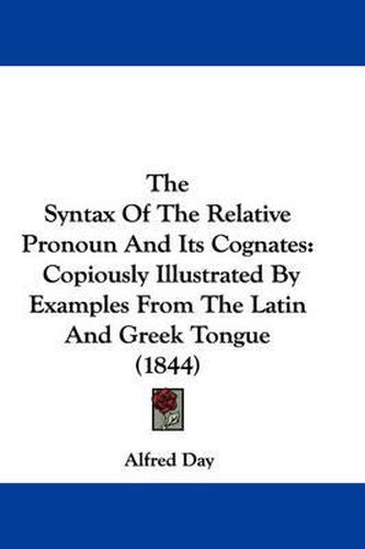 Cover image for The Syntax of the Relative Pronoun and Its Cognates: Copiously Illustrated by Examples from the Latin and Greek Tongue (1844)