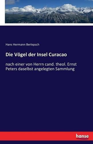 Die Voegel der Insel Curacao: nach einer von Herrn cand. theol. Ernst Peters daselbst angelegten Sammlung