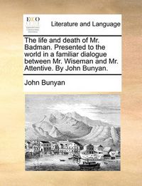 Cover image for The Life and Death of Mr. Badman. Presented to the World in a Familiar Dialogue Between Mr. Wiseman and Mr. Attentive. by John Bunyan.