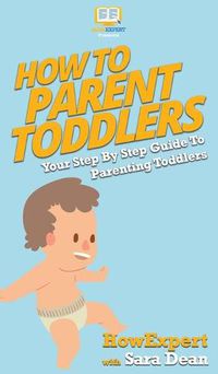 Cover image for How To Parent Toddlers: Your Step By Step Guide To Parenting Toddlers