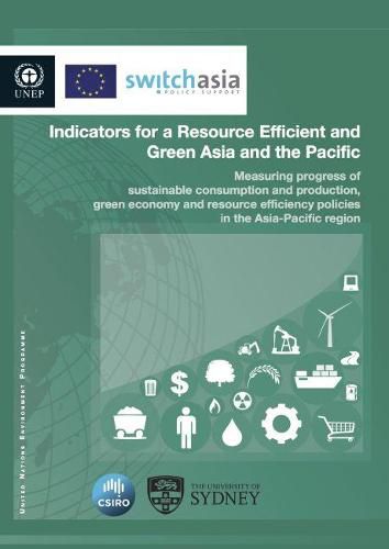 Indicators for a resource efficient and green Asia and the Pacific: measuring progress of sustainable consumption and production, green economy and resource efficiency policies in the Asia-Pacific region