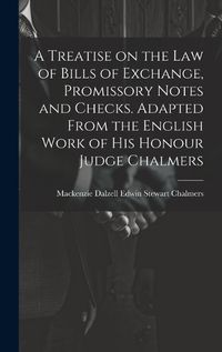 Cover image for A Treatise on the law of Bills of Exchange, Promissory Notes and Checks. Adapted From the English Work of His Honour Judge Chalmers