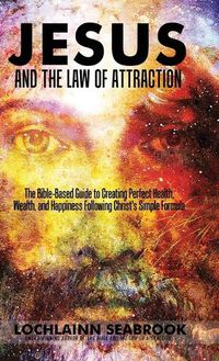 Cover image for Jesus and the Law of Attraction: The Bible-Based Guide to Creating Perfect Health, Wealth, and Happiness Following Christ's Simple Formula