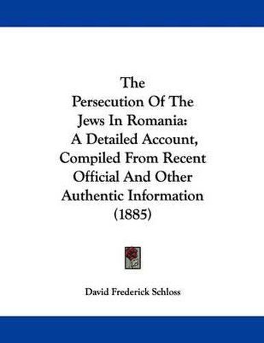 Cover image for The Persecution of the Jews in Romania: A Detailed Account, Compiled from Recent Official and Other Authentic Information (1885)