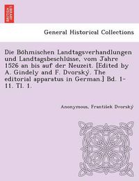 Cover image for Die Bo Hmischen Landtagsverhandlungen Und Landtagsbeschlu Sse, Vom Jahre 1526 an Bis Auf Der Neuzeit. [Edited by A. Gindely and F. Dvorsky . the Editorial Apparatus in German.] Bd. 1-11. Tl. 1. [1526-1605.]