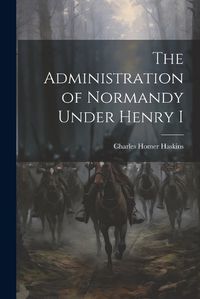 Cover image for The Administration of Normandy Under Henry I