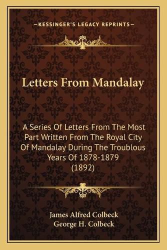 Cover image for Letters from Mandalay: A Series of Letters from the Most Part Written from the Royal City of Mandalay During the Troublous Years of 1878-1879 (1892)