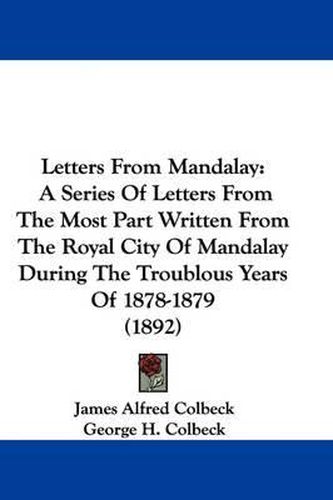 Cover image for Letters from Mandalay: A Series of Letters from the Most Part Written from the Royal City of Mandalay During the Troublous Years of 1878-1879 (1892)