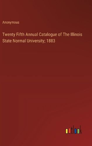 Twenty Fifth Annual Catalogue of The Illinois State Normal University; 1883