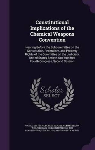 Constitutional Implications of the Chemical Weapons Convention: Hearing Before the Subcommittee on the Constitution, Federalism, and Property Rights of the Committee on the Judiciary, United States Senate, One Hundred Fourth Congress, Second Session