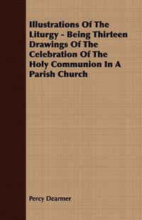 Cover image for Illustrations of the Liturgy - Being Thirteen Drawings of the Celebration of the Holy Communion in a Parish Church