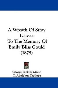 Cover image for A Wreath of Stray Leaves: To the Memory of Emily Bliss Gould (1875)
