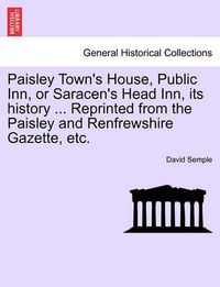 Cover image for Paisley Town's House, Public Inn, or Saracen's Head Inn, Its History ... Reprinted from the Paisley and Renfrewshire Gazette, Etc.