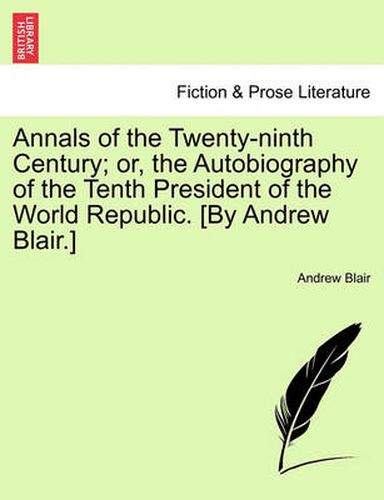 Cover image for Annals of the Twenty-Ninth Century; Or, the Autobiography of the Tenth President of the World Republic. [By Andrew Blair.]